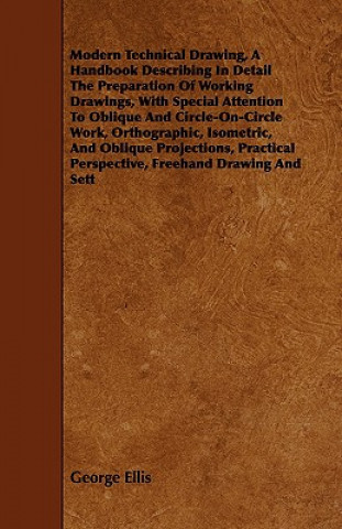 Carte Modern Technical Drawing, A Handbook Describing In Detail The Preparation Of Working Drawings, With Special Attention To Oblique And Circle-On-Circle George (Universita degli Studi di Trieste) Ellis