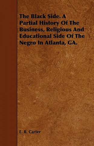 Carte Black Side. A Partial History Of The Business, Religious And Educational Side Of The Negro In Atlanta, GA. E. R. Carter