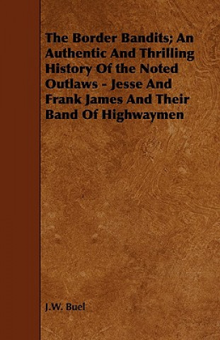 Könyv Border Bandits; An Authentic And Thrilling History Of the Noted Outlaws - Jesse And Frank James And Their Band Of Highwaymen J.W. Buel