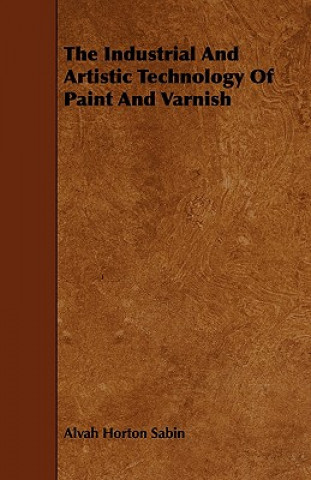 Kniha Industrial And Artistic Technology Of Paint And Varnish Alvah Horton Sabin