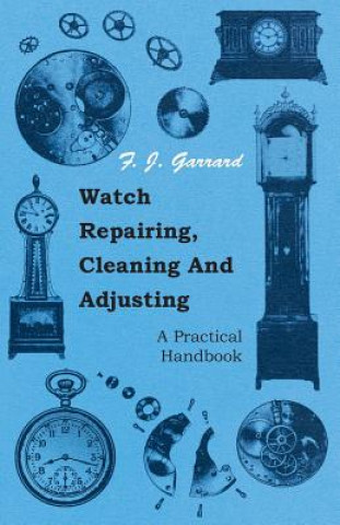 Könyv Watch Repairing, Cleaning And Adjusting - A Practical Handbook F. J. Garrard