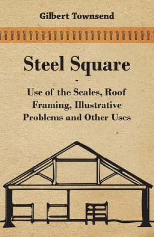 Книга Steel Square - Use Of The Scales, Roof Framing, Illustrative Problems And Other Uses Gilbert Townsend