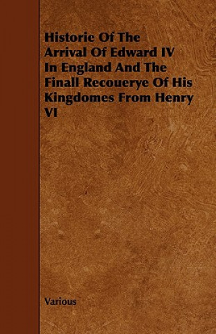 Book Historie Of The Arrival Of Edward IV In England And The Finall Recouerye Of His Kingdomes From Henry VI Various