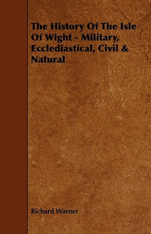 Βιβλίο History Of The Isle Of Wight - Military, Ecclediastical, Civil & Natural Richard Warner