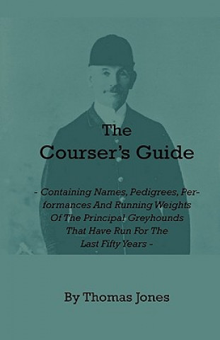 Kniha Courser's Guide - Containing Names, Pedigrees, Performances And Running Weights Of The Principal Greyhounds That Have Run For The Last Fifty Years - P Thomas Jones