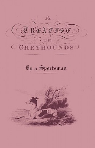 Könyv Treatise On Greyhounds With Observations On The Treatment & Disorders Of Them - By A Sportsman Anon
