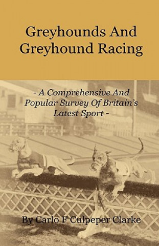 Könyv Greyhounds And Greyhound Racing - A Comprehensive And Popular Survey Of Britain's Latest Sport Carlo F Culpeper Clarke