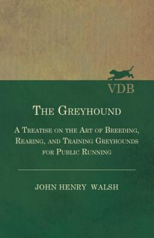 Kniha Greyhound - A Treatise On The Art Of Breeding, Rearing, And Training Greyhounds For Public Running - Their Diseases And Treatment. Containing Also The Stonehenge