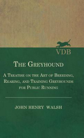 Könyv Greyhound - A Treatise On The Art Of Breeding, Rearing, And Training Greyhounds For Public Running - Their Diseases And Treatment. Containing Also The Stonehenge