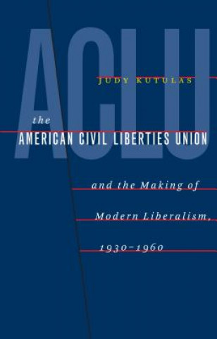 Book American Civil Liberties Union and the Making of Modern Liberalism, 1930-1960 Judy Kutulas