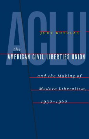 Carte American Civil Liberties Union and the Making of Modern Liberalism, 1930-1960 Judy Kutulas