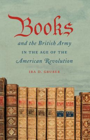 Kniha Books and the British Army in the Age of the American Revolution Ira D Gruber