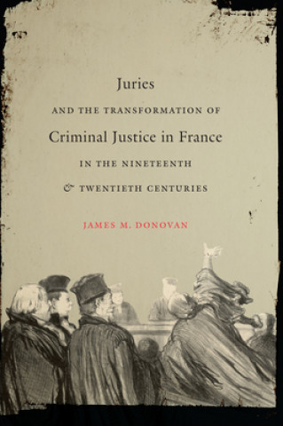 Kniha Juries and the Transformation of Criminal Justice in France in the Nineteenth and Twentieth Centuries James M. Donovan