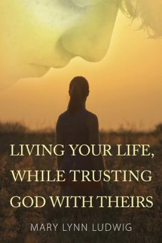 Könyv Living Your Life, While Trusting God with Theirs Mary Lynn Ludwig