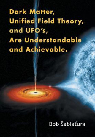 Libro Dark Matter, Unified Field Theory, and Ufo'S, Are Understandable and Achievable. Bob Abla Ura