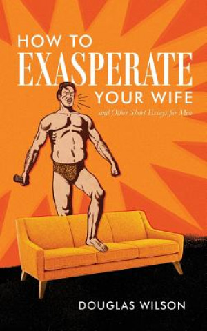 Carte How to Exasperate Your Wife and Other Short Essays for Men Douglas Wilson
