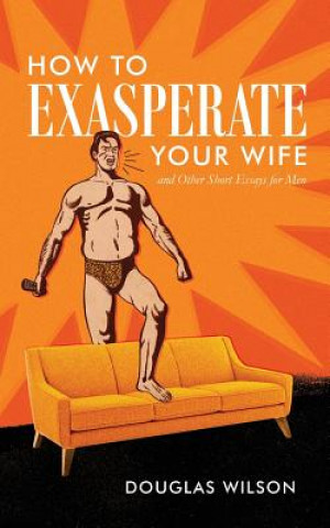 Kniha How to Exasperate Your Wife and Other Short Essays for Men Douglas Wilson