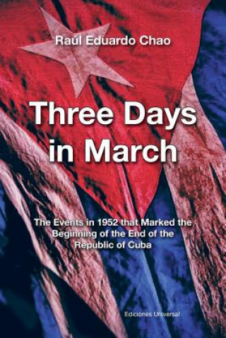 Kniha Three Days in March. the Events in 1952 That Marked the Beginning of the End of the Republic of Cuba Raul Eduardo Chao