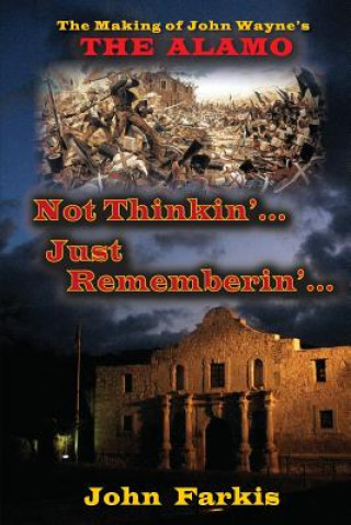 Könyv Not Thinkin'... Just Rememberin'... The Making of John Wayne's "The Alamo" John Farkis