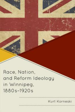 Knjiga Race, Nation, and Reform Ideology in Winnipeg, 1880s-1920s Kurt Korneski