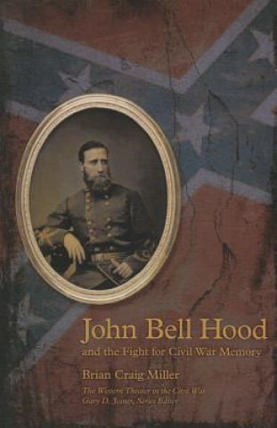 Kniha John Bell Hood and the Fight for Civil War Memory Brian Craig Miller