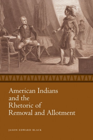 Kniha American Indians and the Rhetoric of Removal and Allotment Jason Edward Black