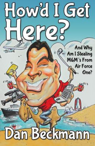 Kniha How'd I Get Here? And Why Am I Stealing M&M's From Air Force One? Dan Beckmann