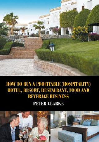 Kniha How to Run a Profitable (Hospitality) Hotel, Resort, Restaurant, Food, and Beverage Business Peter Clarke