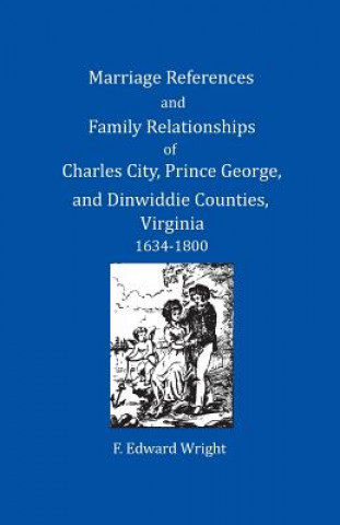 Knjiga Marriage References and Family Relationships of Charles City, Prince George, and Dinwiddie Counties, Virginia, 1634-1800 F Edward Wright