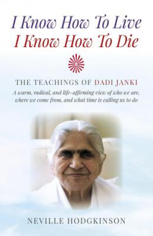 Kniha I Know How To Live, I Know How To Die - The Teachings of Dadi Janki: A warm, radical, and life-affirming view of who we are, where we come f Neville Hodgkinson