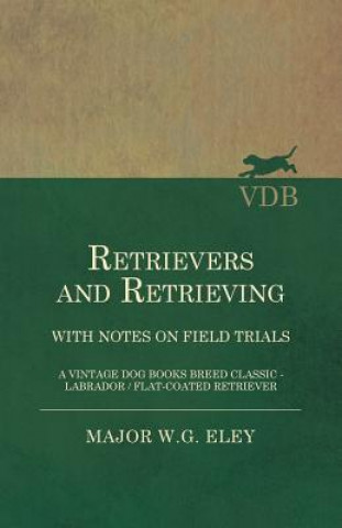 Carte Retrievers And Retrieving - with Notes On Field Trials (A Vintage Dog Books Breed Classic - Labrador / Flat-Coated Retriever) Major W.G. Eley