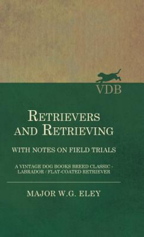 Könyv Retrievers And Retrieving - with Notes On Field Trials (A Vintage Dog Books Breed Classic - Labrador / Flat-Coated Retriever) Major W.G. Eley