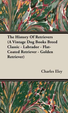 Kniha History Of Retrievers (A Vintage Dog Books Breed Classic - Labrador - Flat-Coated Retriever - Golden Retriever) Eley