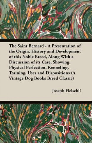 Kniha Saint Bernard - A Presentation of the Origin, History and Development of This Noble Breed, Along With a Discussion of Its Care, Showing, Physical Perf Fleischli