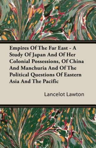 Könyv Empires Of The Far East - A Study Of Japan And Of Her Colonial Possessions, Of China And Manchuria And Of The Political Questions Of Eastern Asia And Lancelot Lawton