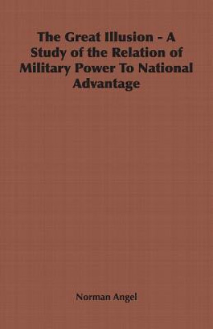 Kniha Great Illusion - A Study of the Relation of Military Power To National Advantage Norman Angel