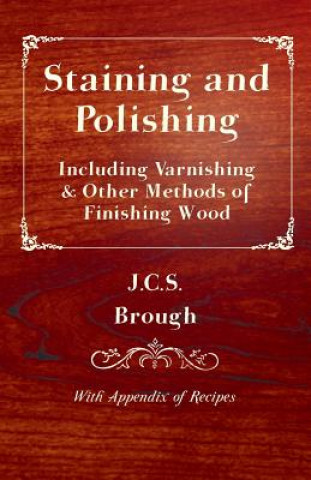 Carte Staining and Polishing - Including Varnishing & Other Methods of Finishing Wood, With Appendix of Recipes J.C.S. Brough