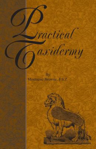 Könyv Practical Taxidermy - A Manual of Instruction To The Amateur In Collecting, Preserving, And Setting Up Natural History Specimens of All Kinds Montagu Browne