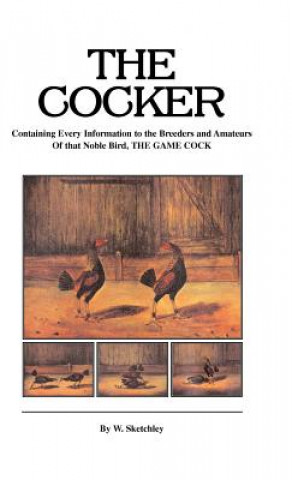 Könyv Cocker - Containing Every Information to the Breeders and Amateurs Of That Noble Bird the Game Cock (History of Cockfighting Series) W. Sketchley