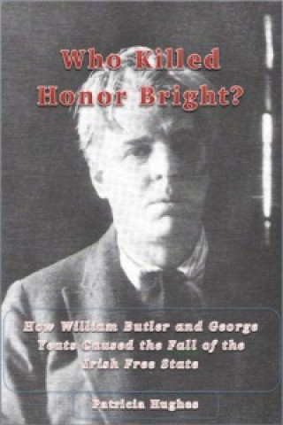 Книга Who Killed Honor Bright? How W.B. and George Yeats Caused the Fall of the Irish Free State Patricia Hughes