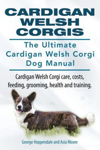 Kniha Cardigan Welsh Corgis. The Ultimate Cardigan Welsh Corgi Dog Manual. Cardigan Welsh Corgi care, costs, feeding, grooming, health and training. Asia Moore