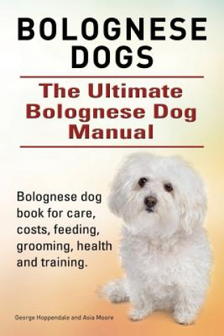 Könyv Bolognese Dogs. Ultimate Bolognese Dog Manual. Bolognese dog book for care, costs, feeding, grooming, health and training. Asia Moore