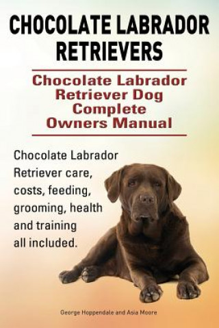 Kniha Chocolate Labrador Retrievers. Chocolate Labrador Retriever Dog Complete Owners Manual. Chocolate Labrador Retriever care, costs, feeding, grooming, h Asia Moore