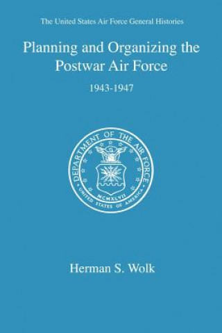 Könyv Planning and Organizing the Postwar Air Force Herman S Wolk