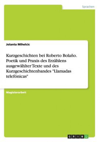 Carte Kurzgeschichten bei Roberto Bolano. Poetik und Praxis des Erzahlens ausgewahlter Texte und des Kurzgeschichtenbandes Llamadas telefonicas Jolanta Mihelcic