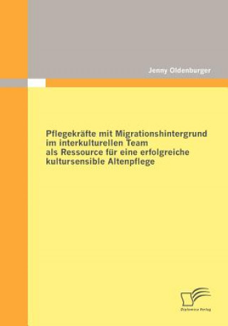 Buch Pflegekrafte mit Migrationshintergrund im interkulturellen Team als Ressource fur eine erfolgreiche kultursensible Altenpflege Jenny Oldenburger