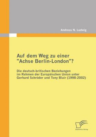 Buch Auf dem Weg zu einer "Achse Berlin-London"? - Die deutsch-britischen Beziehungen im Rahmen der Europaischen Union unter Gerhard Schroeder und Tony Bla Andreas N Ludwig