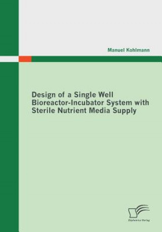 Könyv Design of a Single Well Bioreactor-Incubator System with Sterile Nutrient Media Supply Manuel Kohlmann