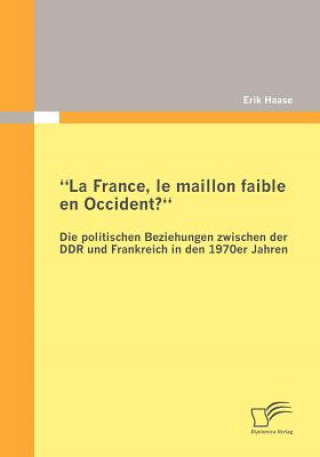 Carte La France, le maillon faible en Occident? Die politischen Beziehungen zwischen der DDR und Frankreich in den 1970er Jahren Erik Haase