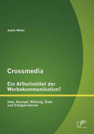 Knjiga Crossmedia - Ein Allheilmittel der Werbekommunikation? Idee, Konzept, Wirkung, Ziele und Erfolgskriterien André Wehle